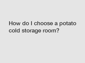 How do I choose a potato cold storage room?