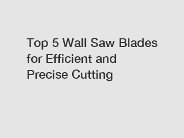 Top 5 Wall Saw Blades for Efficient and Precise Cutting