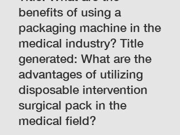 Title: What are the benefits of using a packaging machine in the medical industry? Title generated: What are the advantages of utilizing disposable intervention surgical pack in the medical field?