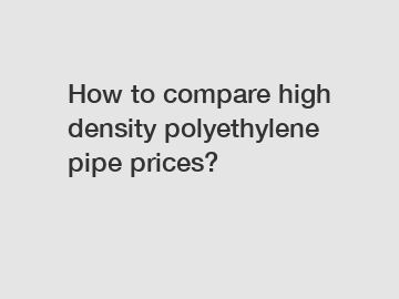 How to compare high density polyethylene pipe prices?