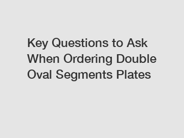 Key Questions to Ask When Ordering Double Oval Segments Plates