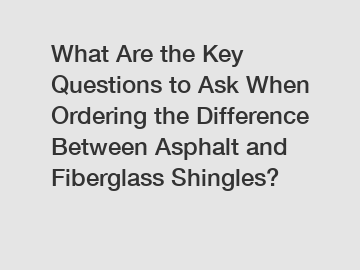 What Are the Key Questions to Ask When Ordering the Difference Between Asphalt and Fiberglass Shingles?