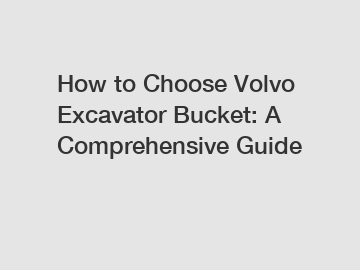 How to Choose Volvo Excavator Bucket: A Comprehensive Guide