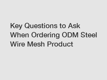 Key Questions to Ask When Ordering ODM Steel Wire Mesh Product