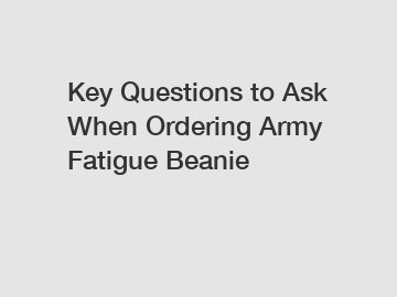 Key Questions to Ask When Ordering Army Fatigue Beanie