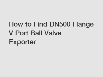 How to Find DN500 Flange V Port Ball Valve Exporter