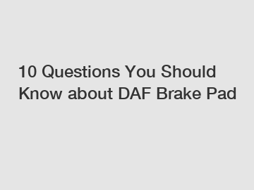10 Questions You Should Know about DAF Brake Pad