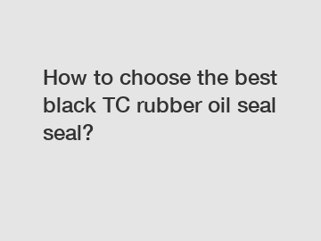 How to choose the best black TC rubber oil seal seal?