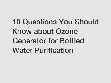 10 Questions You Should Know about Ozone Generator for Bottled Water Purification