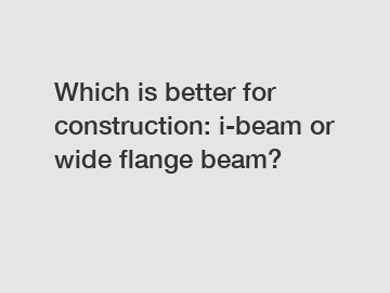 Which is better for construction: i-beam or wide flange beam?