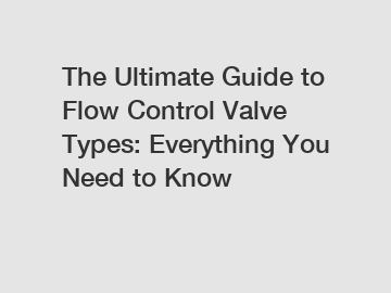 The Ultimate Guide to Flow Control Valve Types: Everything You Need to Know