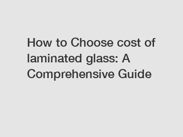 How to Choose cost of laminated glass: A Comprehensive Guide