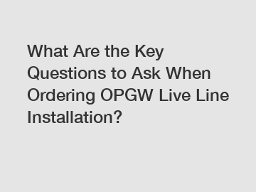 What Are the Key Questions to Ask When Ordering OPGW Live Line Installation?
