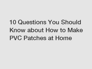 10 Questions You Should Know about How to Make PVC Patches at Home