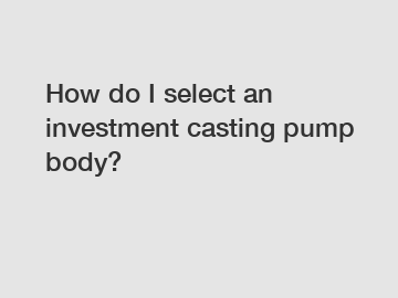 How do I select an investment casting pump body?