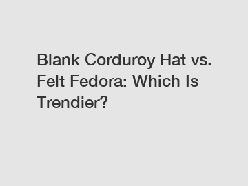 Blank Corduroy Hat vs. Felt Fedora: Which Is Trendier?