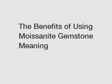 The Benefits of Using Moissanite Gemstone Meaning