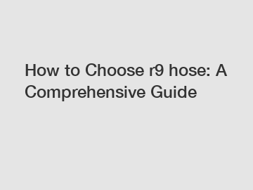 How to Choose r9 hose: A Comprehensive Guide
