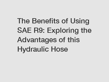 The Benefits of Using SAE R9: Exploring the Advantages of this Hydraulic Hose