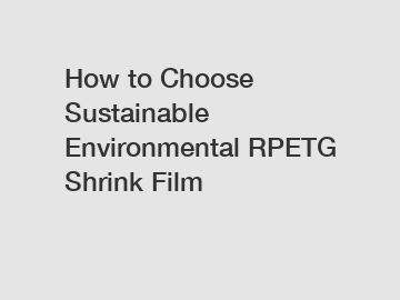 How to Choose Sustainable Environmental RPETG Shrink Film