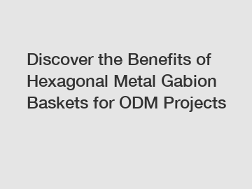 Discover the Benefits of Hexagonal Metal Gabion Baskets for ODM Projects