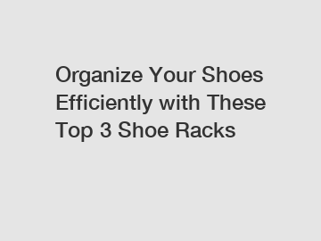 Organize Your Shoes Efficiently with These Top 3 Shoe Racks