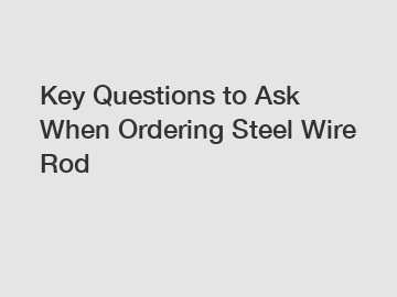 Key Questions to Ask When Ordering Steel Wire Rod