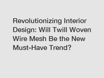 Revolutionizing Interior Design: Will Twill Woven Wire Mesh Be the New Must-Have Trend?