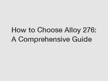How to Choose Alloy 276: A Comprehensive Guide