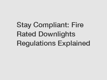 Stay Compliant: Fire Rated Downlights Regulations Explained