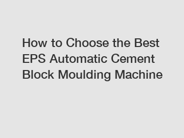 How to Choose the Best EPS Automatic Cement Block Moulding Machine