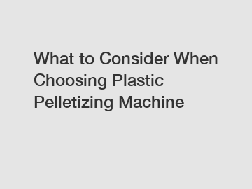 What to Consider When Choosing Plastic Pelletizing Machine