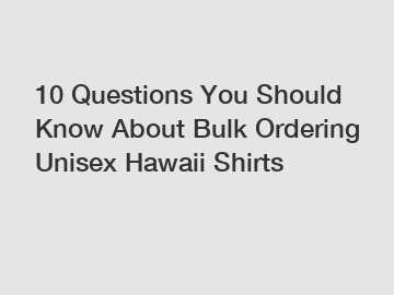 10 Questions You Should Know About Bulk Ordering Unisex Hawaii Shirts