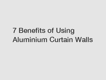7 Benefits of Using Aluminium Curtain Walls