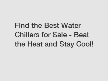 Find the Best Water Chillers for Sale - Beat the Heat and Stay Cool!