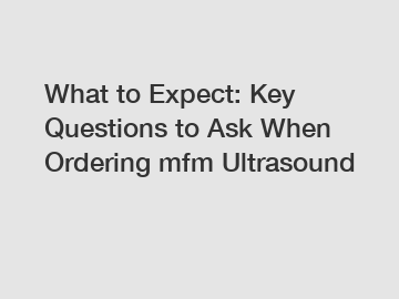 What to Expect: Key Questions to Ask When Ordering mfm Ultrasound