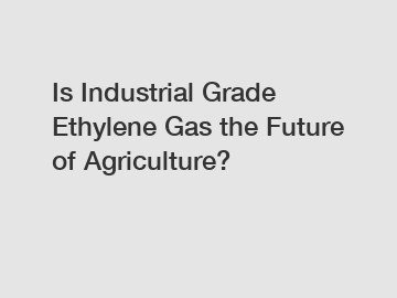 Is Industrial Grade Ethylene Gas the Future of Agriculture?