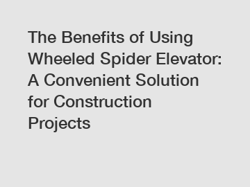 The Benefits of Using Wheeled Spider Elevator: A Convenient Solution for Construction Projects