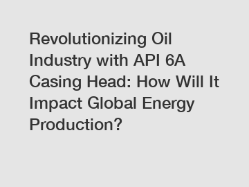 Revolutionizing Oil Industry with API 6A Casing Head: How Will It Impact Global Energy Production?