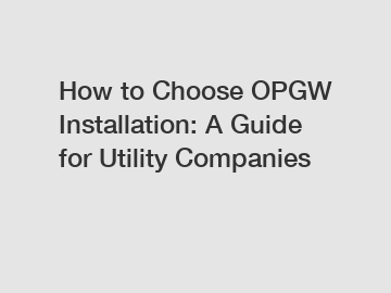 How to Choose OPGW Installation: A Guide for Utility Companies