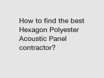 How to find the best Hexagon Polyester Acoustic Panel contractor?