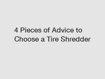 4 Pieces of Advice to Choose a Tire Shredder