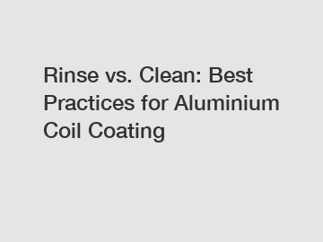 Rinse vs. Clean: Best Practices for Aluminium Coil Coating