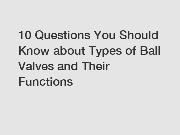 10 Questions You Should Know about Types of Ball Valves and Their Functions
