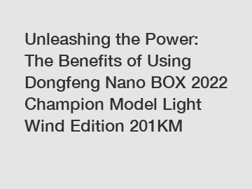 Unleashing the Power: The Benefits of Using Dongfeng Nano BOX 2022 Champion Model Light Wind Edition 201KM