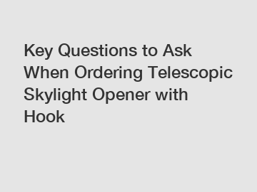 Key Questions to Ask When Ordering Telescopic Skylight Opener with Hook