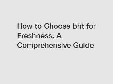 How to Choose bht for Freshness: A Comprehensive Guide How to Choose bht for Freshness: A Comprehensive Guide
