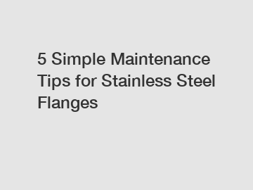 5 Simple Maintenance Tips for Stainless Steel Flanges