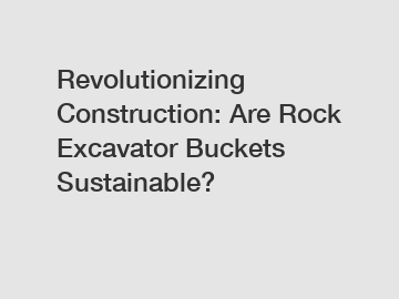 Revolutionizing Construction: Are Rock Excavator Buckets Sustainable?