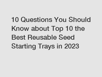 10 Questions You Should Know about Top 10 the Best Reusable Seed Starting Trays in 2023